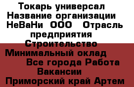 Токарь-универсал › Название организации ­ НеВаНи, ООО › Отрасль предприятия ­ Строительство › Минимальный оклад ­ 65 000 - Все города Работа » Вакансии   . Приморский край,Артем г.